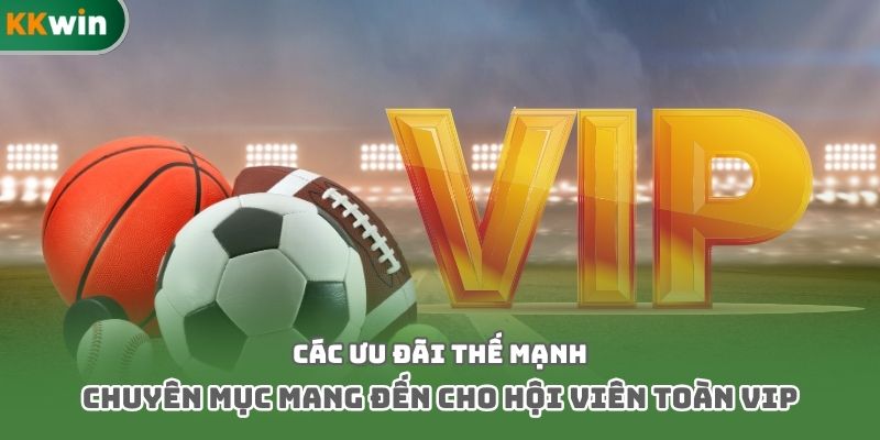 Các ưu đãi thế mạnh chuyên mục mang đến cho hội viên toàn VIP